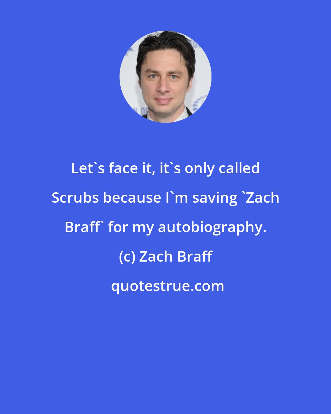 Zach Braff: Let's face it, it's only called Scrubs because I'm saving 'Zach Braff' for my autobiography.