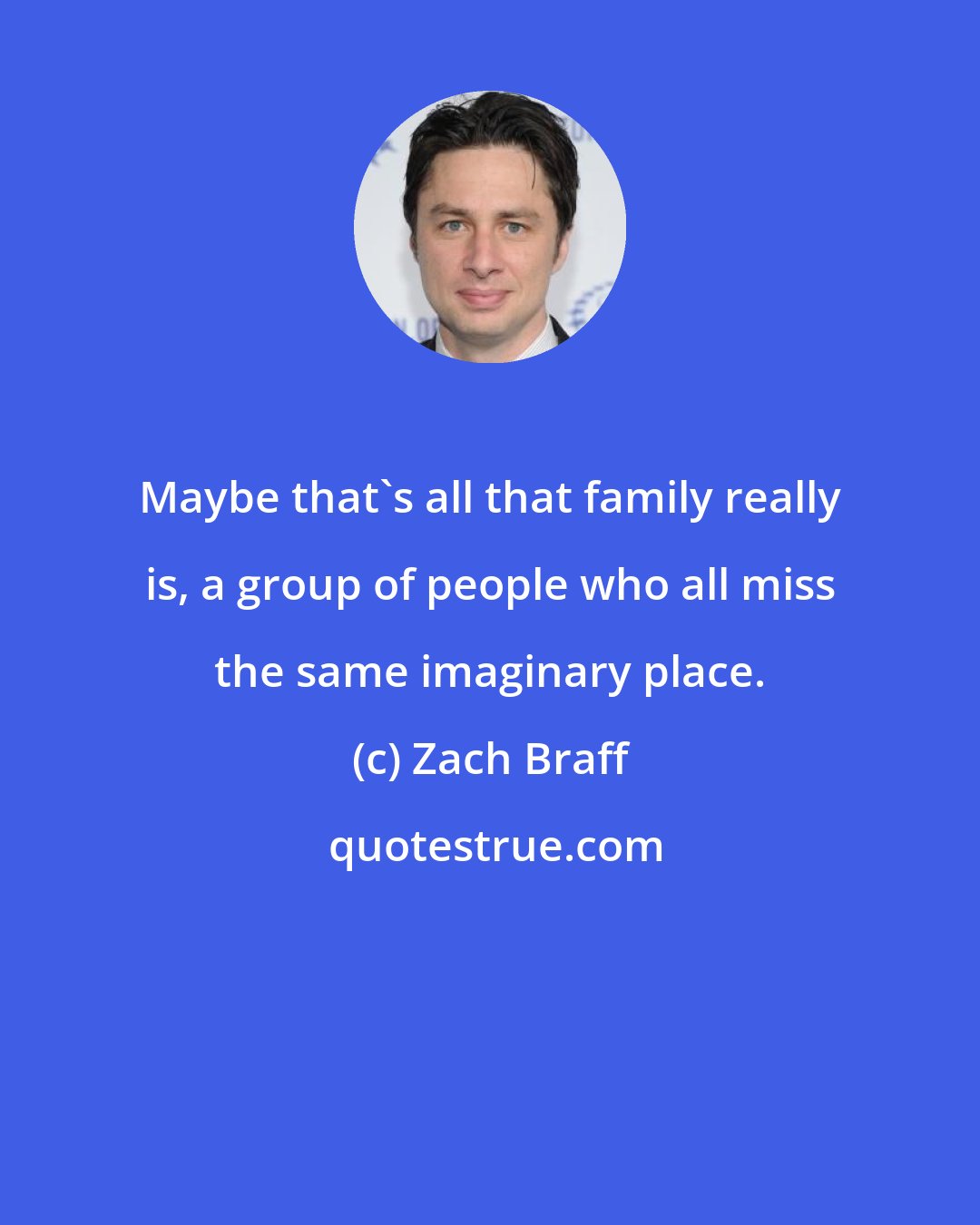 Zach Braff: Maybe that's all that family really is, a group of people who all miss the same imaginary place.