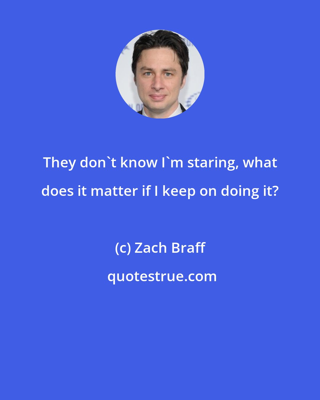 Zach Braff: They don't know I'm staring, what does it matter if I keep on doing it?