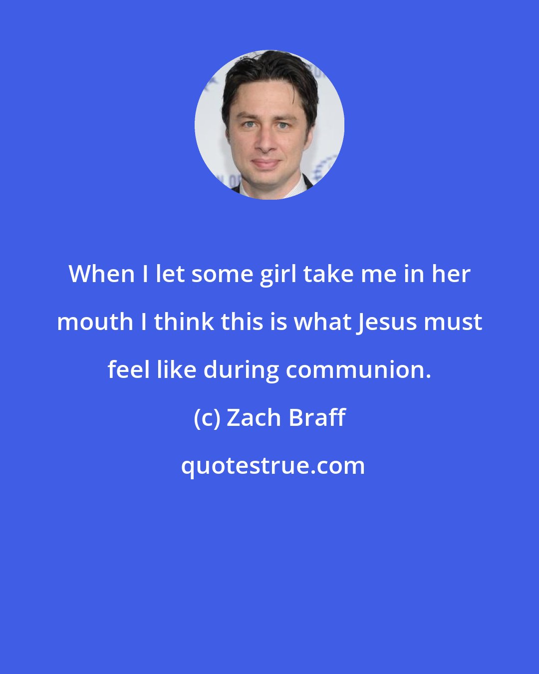 Zach Braff: When I let some girl take me in her mouth I think this is what Jesus must feel like during communion.