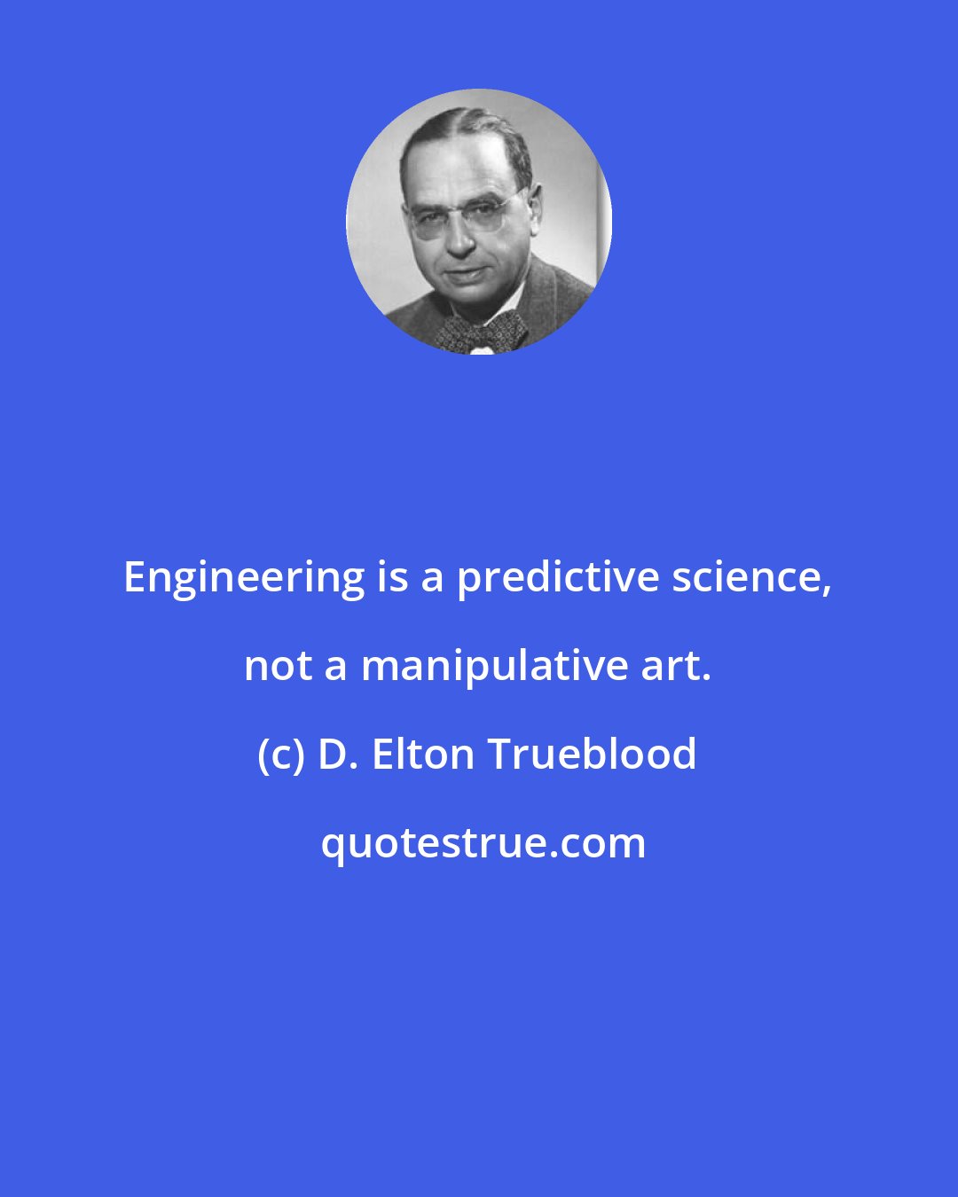 D. Elton Trueblood: Engineering is a predictive science, not a manipulative art.