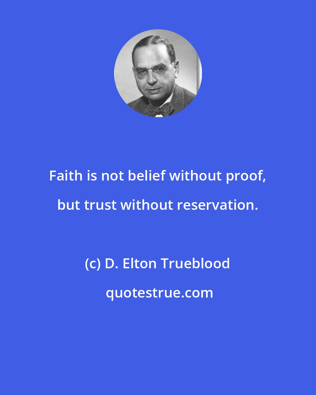 D. Elton Trueblood: Faith is not belief without proof, but trust without reservation.