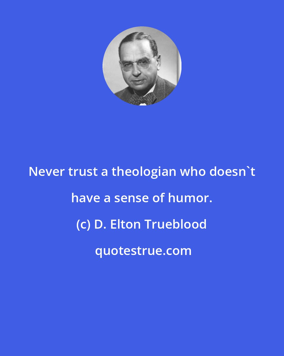 D. Elton Trueblood: Never trust a theologian who doesn't have a sense of humor.