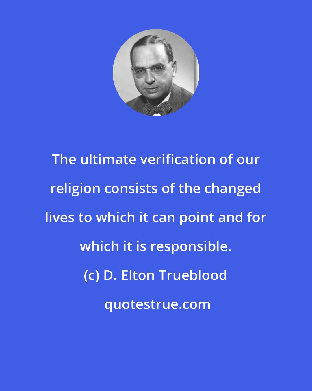 D. Elton Trueblood: The ultimate verification of our religion consists of the changed lives to which it can point and for which it is responsible.