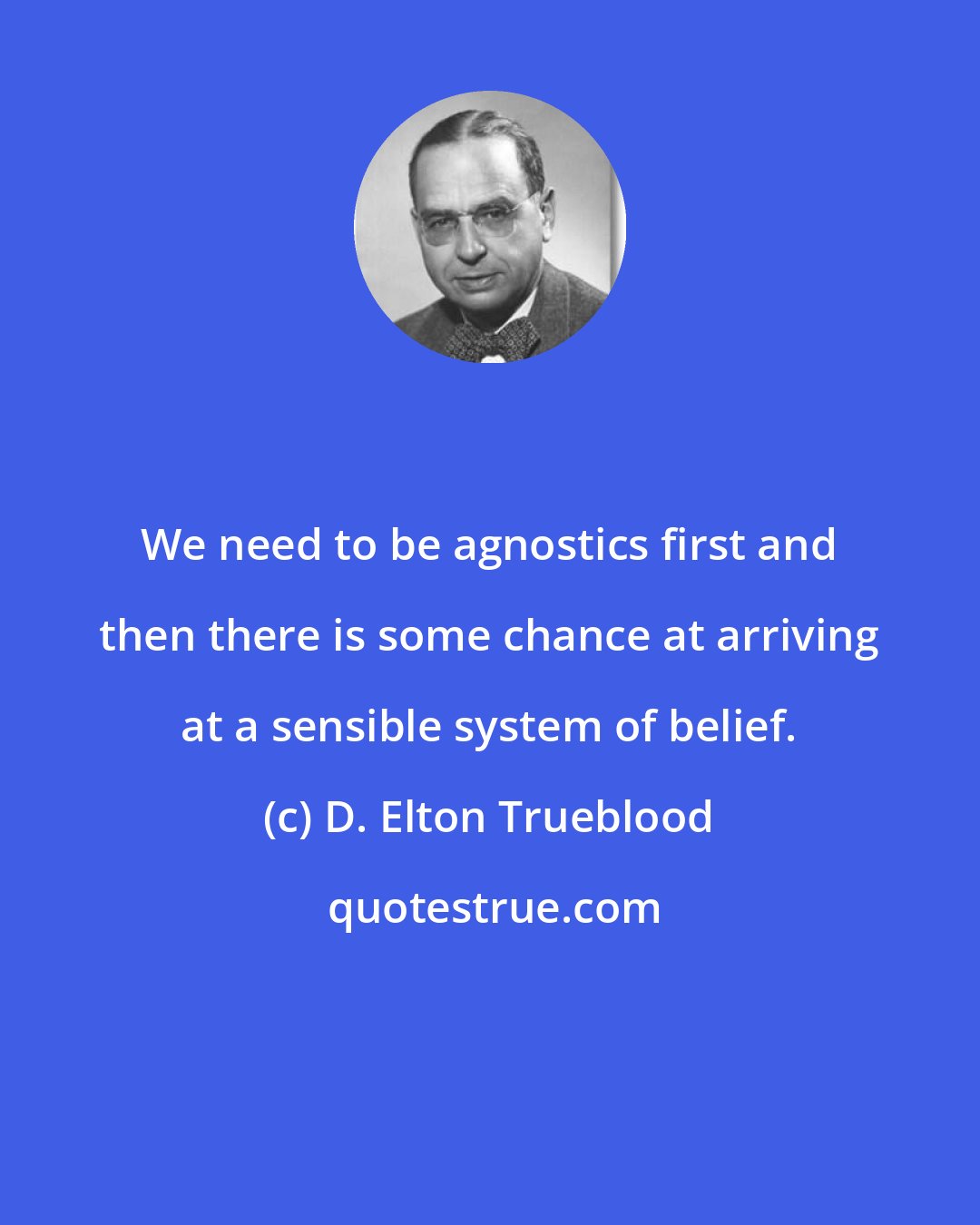 D. Elton Trueblood: We need to be agnostics first and then there is some chance at arriving at a sensible system of belief.