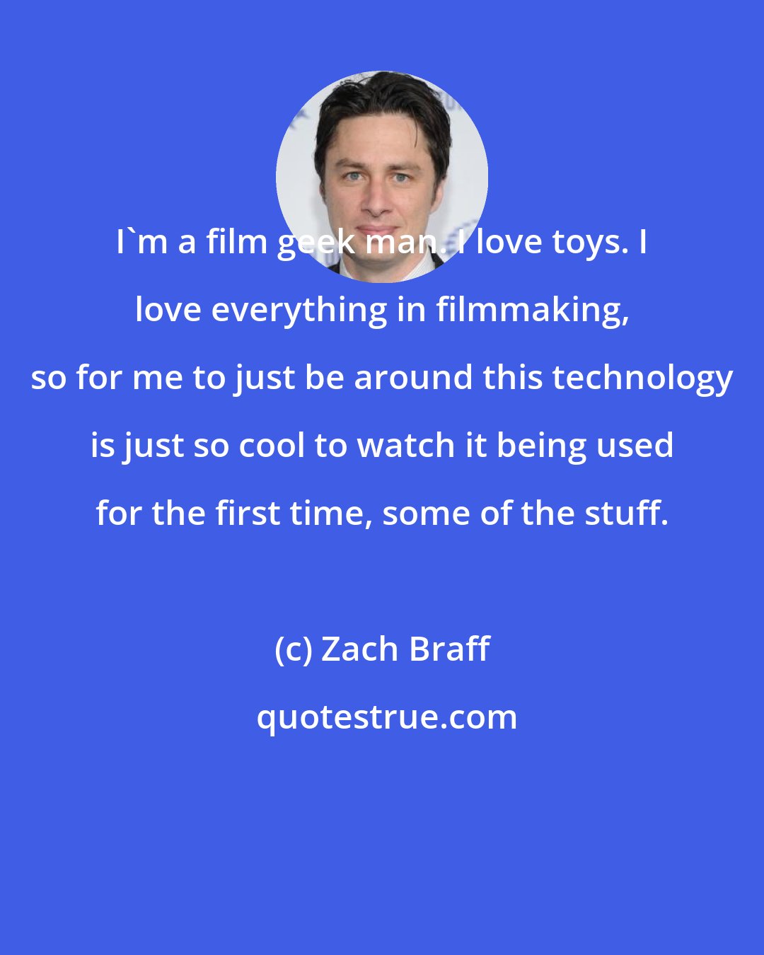 Zach Braff: I'm a film geek man. I love toys. I love everything in filmmaking, so for me to just be around this technology is just so cool to watch it being used for the first time, some of the stuff.