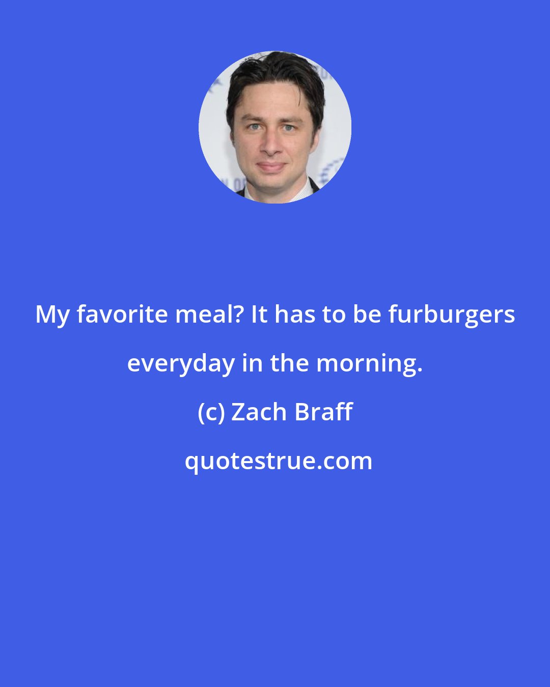 Zach Braff: My favorite meal? It has to be furburgers everyday in the morning.