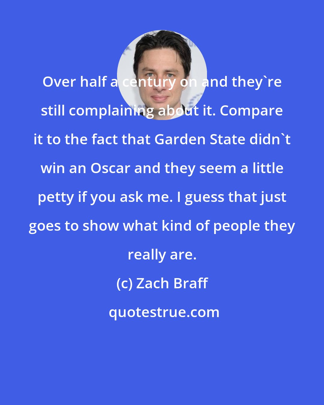 Zach Braff: Over half a century on and they're still complaining about it. Compare it to the fact that Garden State didn't win an Oscar and they seem a little petty if you ask me. I guess that just goes to show what kind of people they really are.