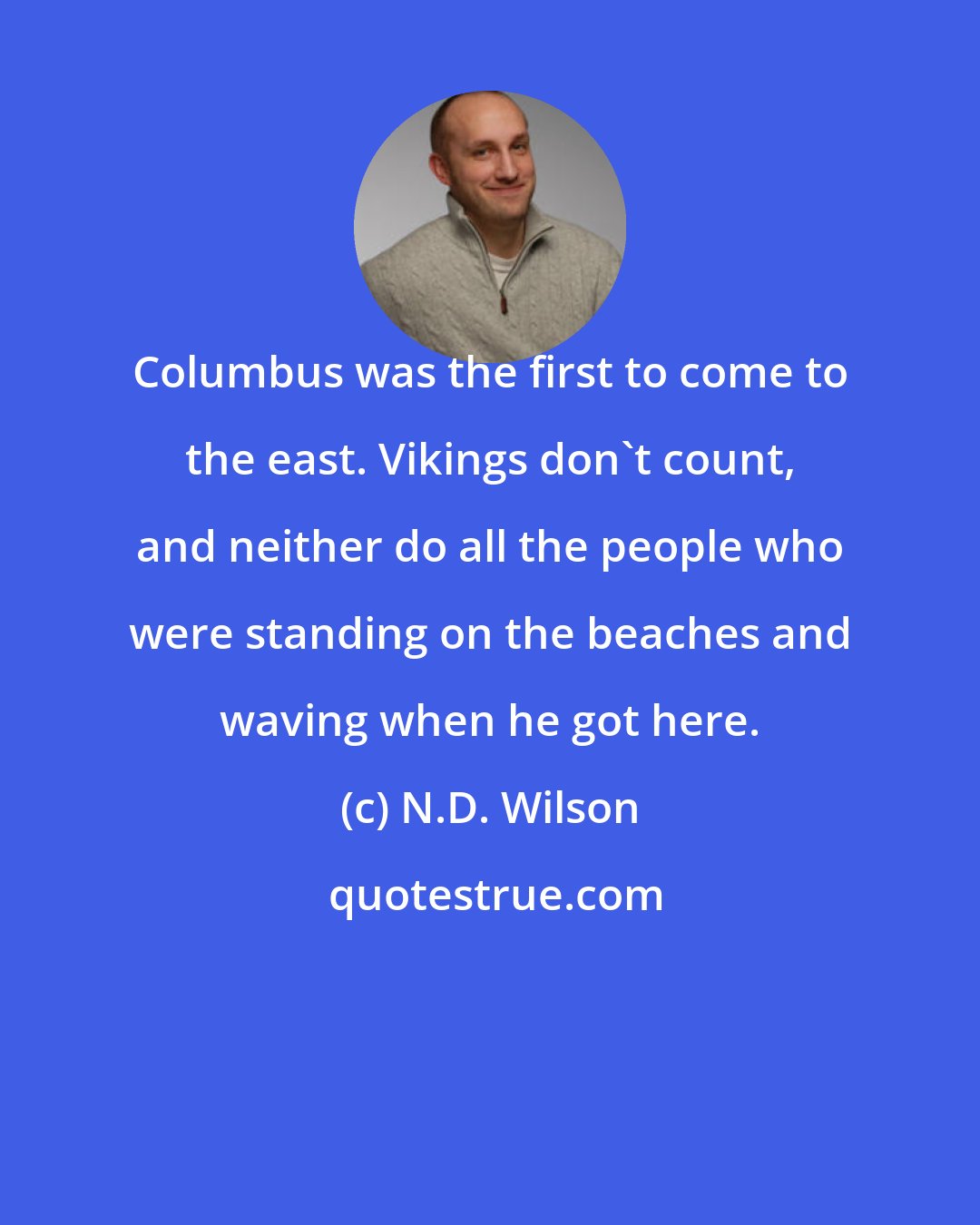 N.D. Wilson: Columbus was the first to come to the east. Vikings don't count, and neither do all the people who were standing on the beaches and waving when he got here.