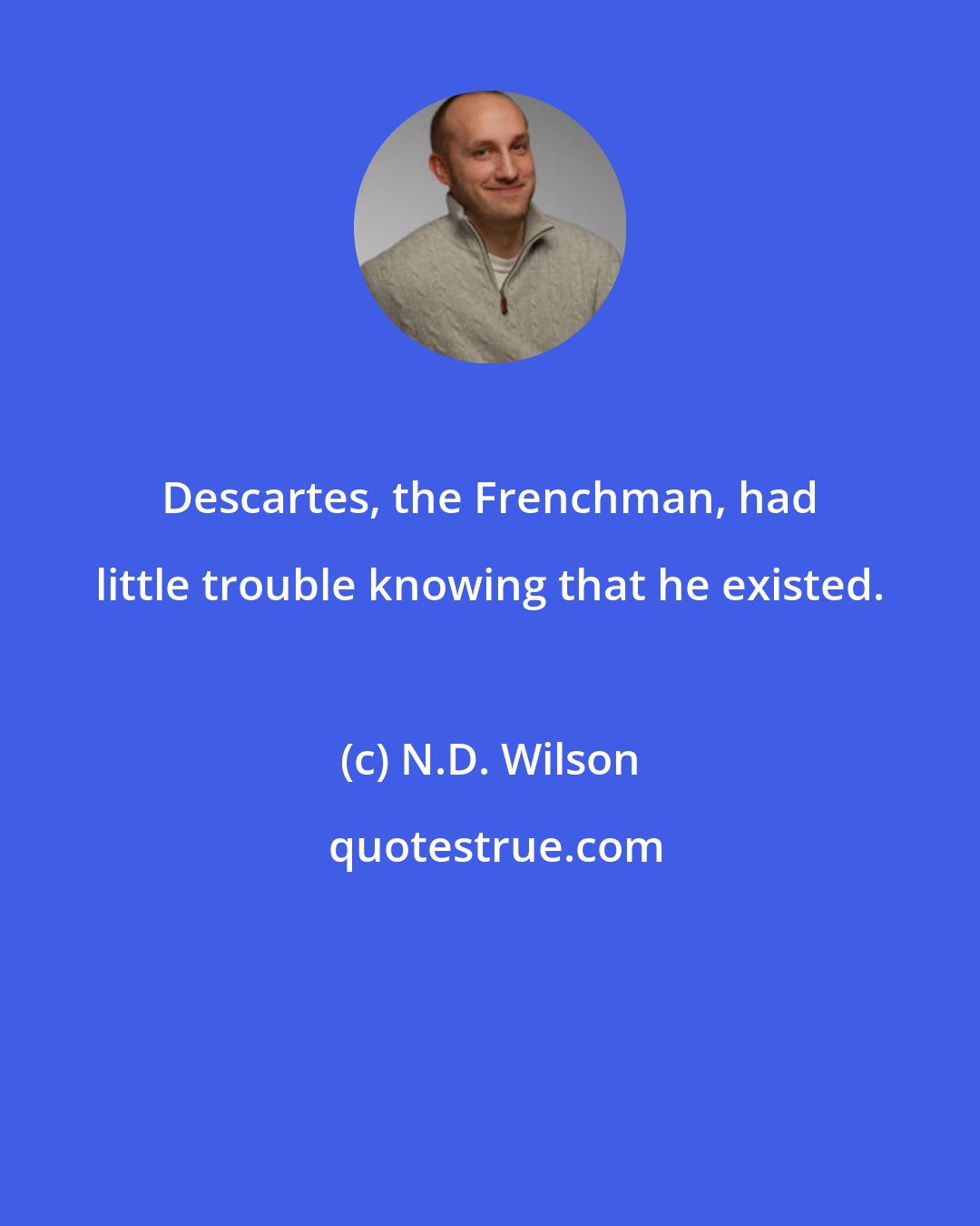 N.D. Wilson: Descartes, the Frenchman, had little trouble knowing that he existed.