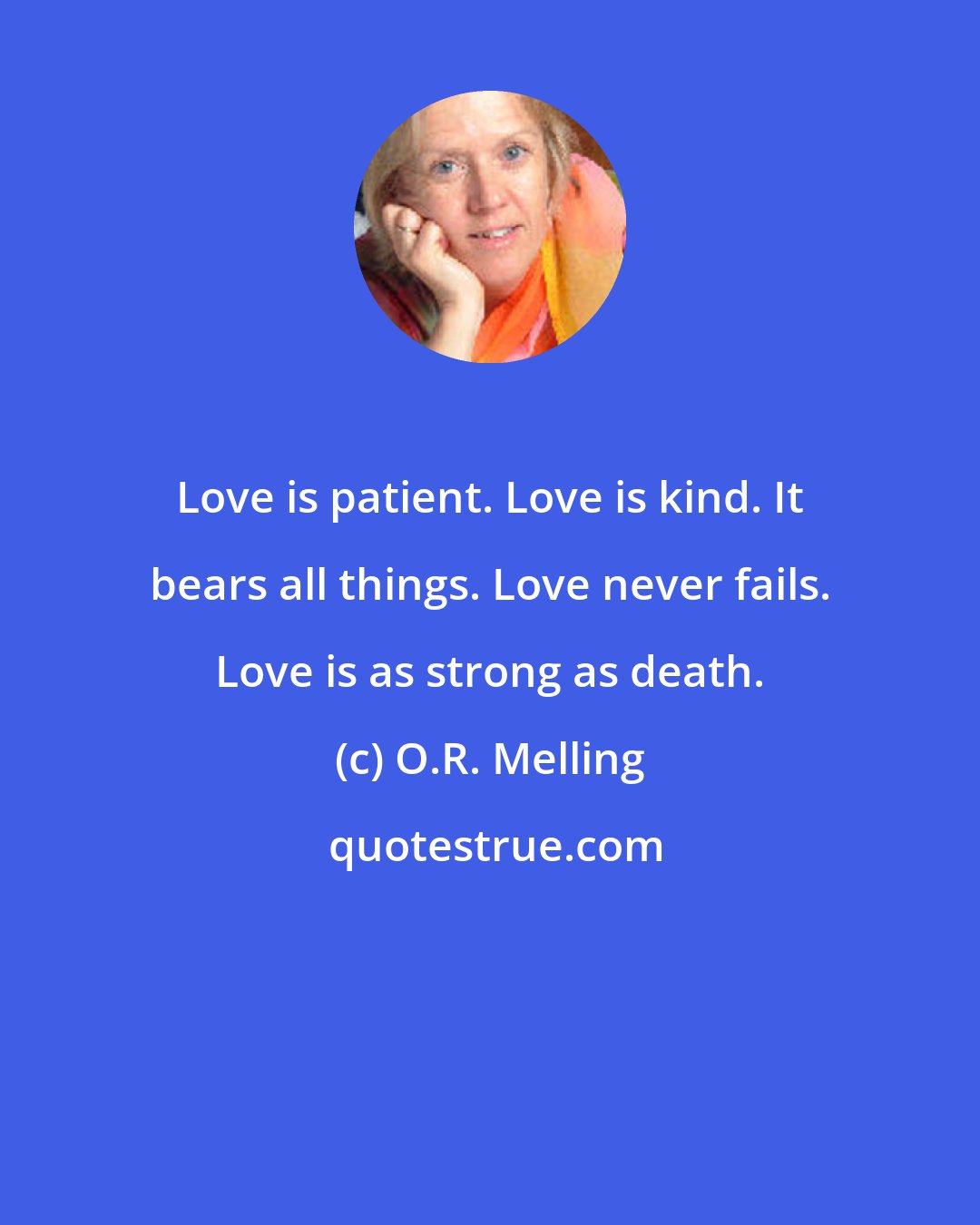 O.R. Melling: Love is patient. Love is kind. It bears all things. Love never fails. Love is as strong as death.