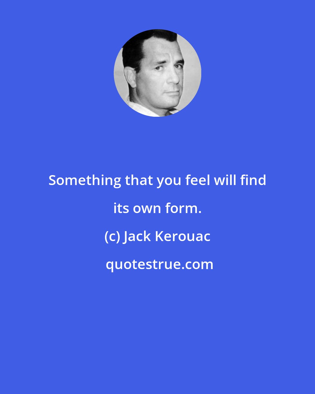 Jack Kerouac: Something that you feel will find its own form.