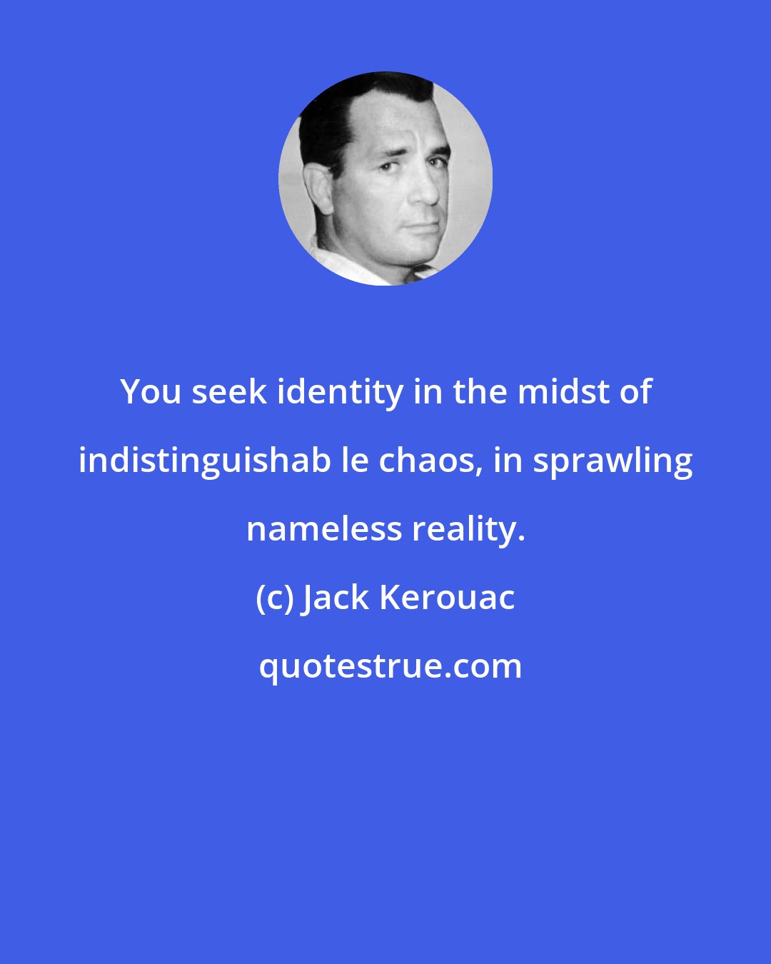 Jack Kerouac: You seek identity in the midst of indistinguishab le chaos, in sprawling nameless reality.