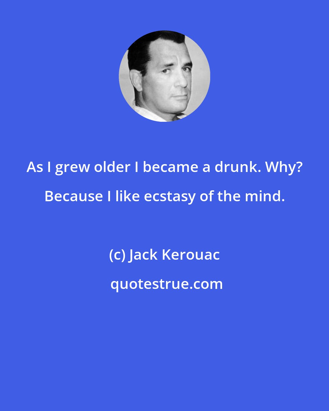 Jack Kerouac: As I grew older I became a drunk. Why? Because I like ecstasy of the mind.
