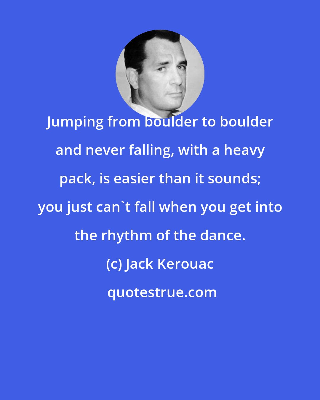 Jack Kerouac: Jumping from boulder to boulder and never falling, with a heavy pack, is easier than it sounds; you just can't fall when you get into the rhythm of the dance.