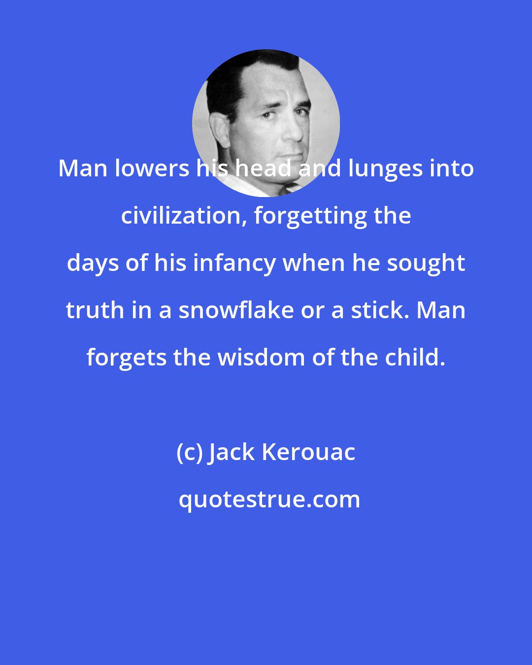 Jack Kerouac: Man lowers his head and lunges into civilization, forgetting the days of his infancy when he sought truth in a snowflake or a stick. Man forgets the wisdom of the child.