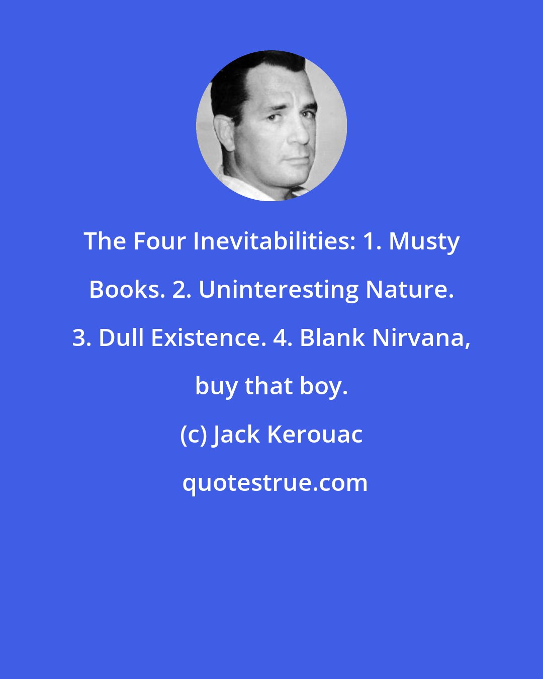 Jack Kerouac: The Four Inevitabilities: 1. Musty Books. 2. Uninteresting Nature. 3. Dull Existence. 4. Blank Nirvana, buy that boy.