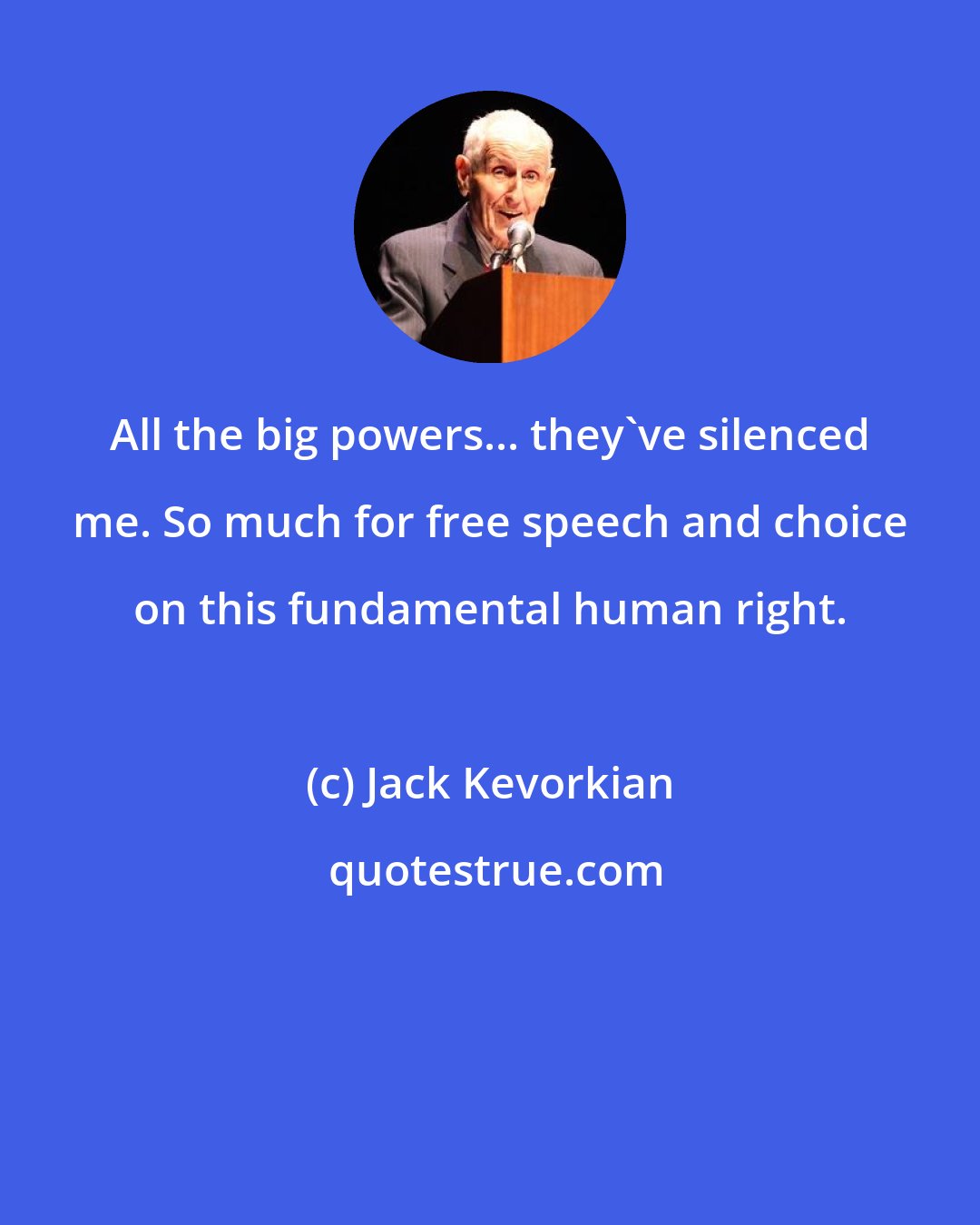 Jack Kevorkian: All the big powers... they've silenced me. So much for free speech and choice on this fundamental human right.