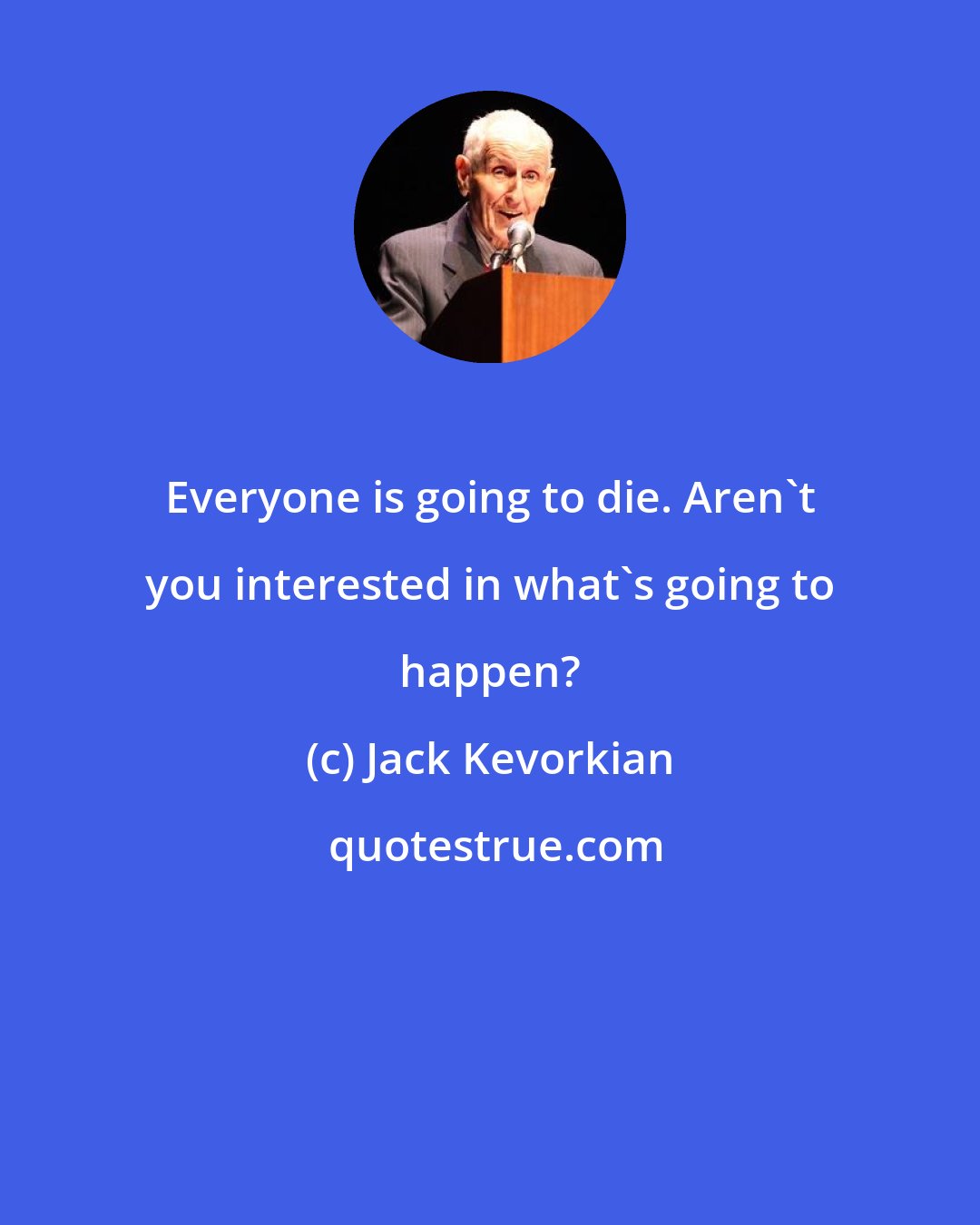 Jack Kevorkian: Everyone is going to die. Aren't you interested in what's going to happen?