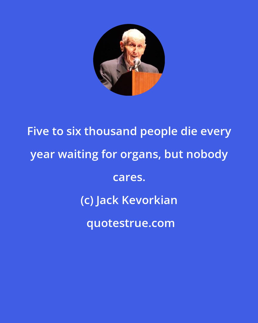 Jack Kevorkian: Five to six thousand people die every year waiting for organs, but nobody cares.