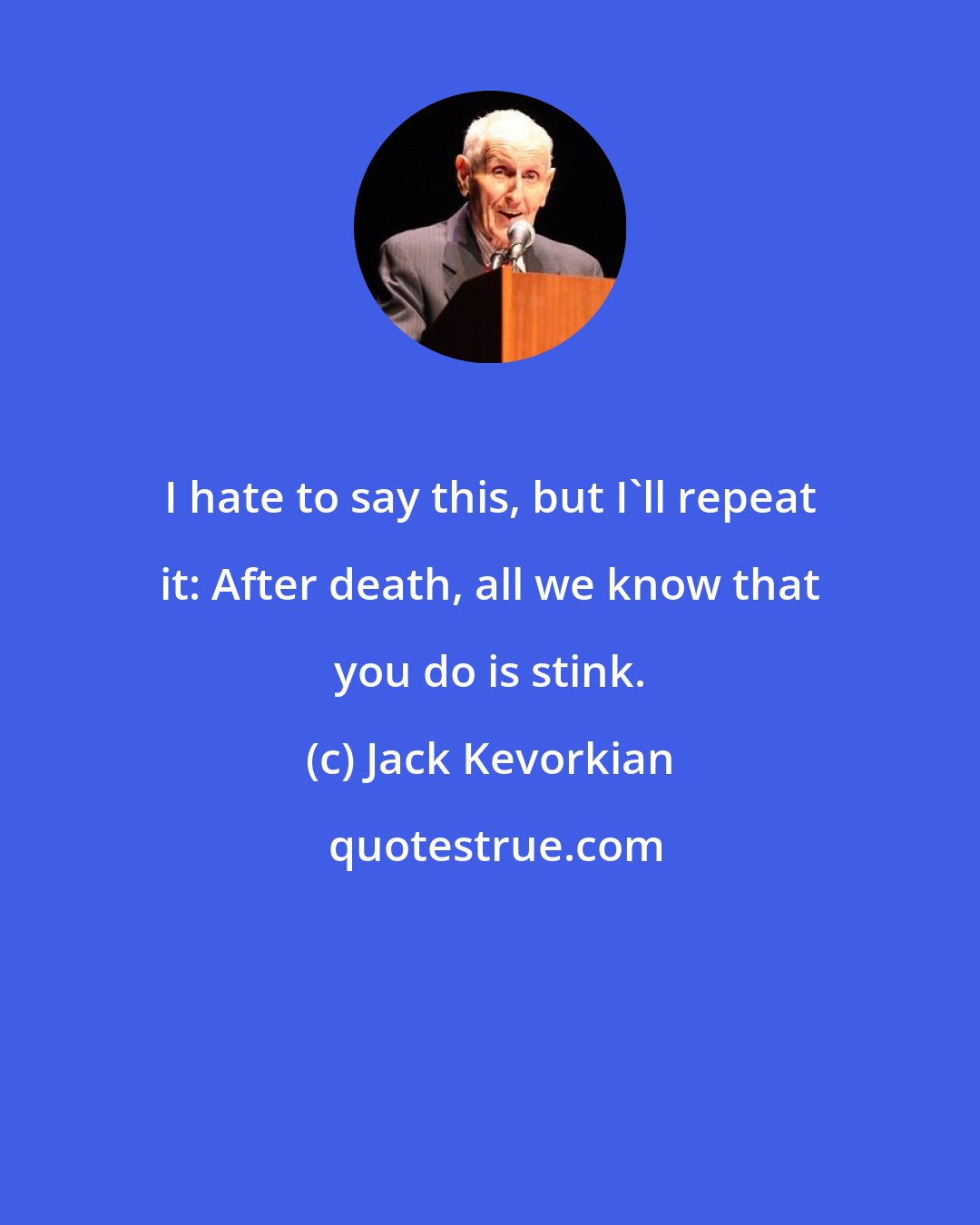 Jack Kevorkian: I hate to say this, but I'll repeat it: After death, all we know that you do is stink.