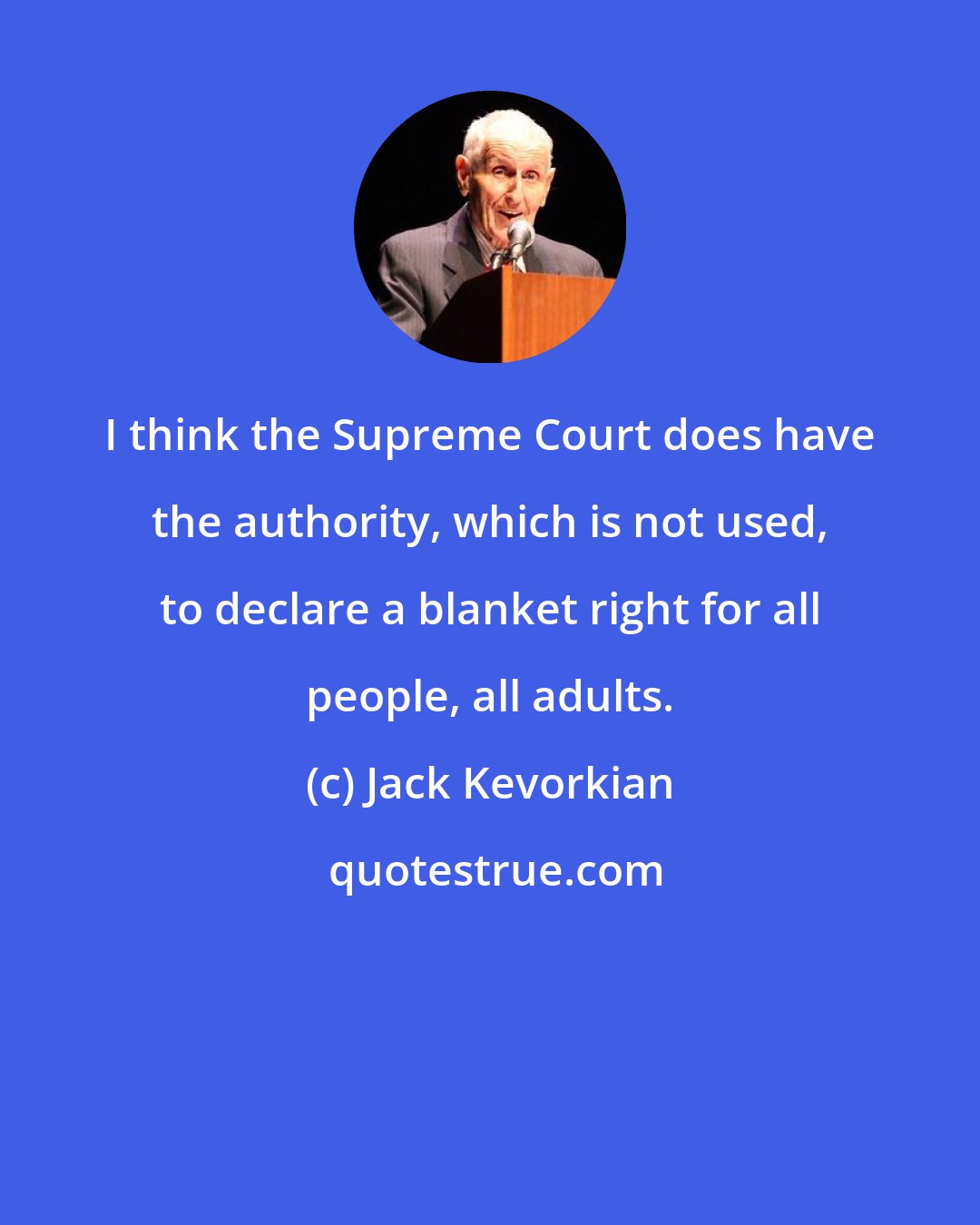 Jack Kevorkian: I think the Supreme Court does have the authority, which is not used, to declare a blanket right for all people, all adults.