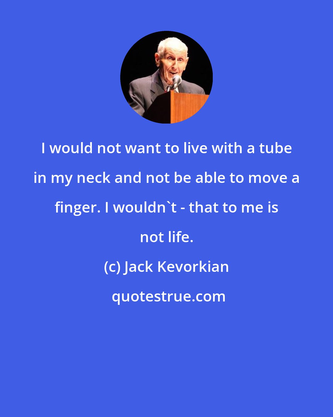 Jack Kevorkian: I would not want to live with a tube in my neck and not be able to move a finger. I wouldn't - that to me is not life.