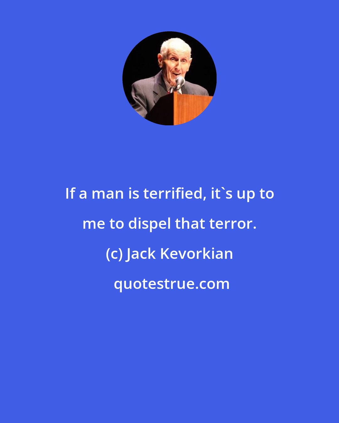 Jack Kevorkian: If a man is terrified, it's up to me to dispel that terror.