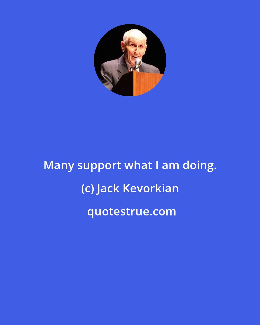 Jack Kevorkian: Many support what I am doing.