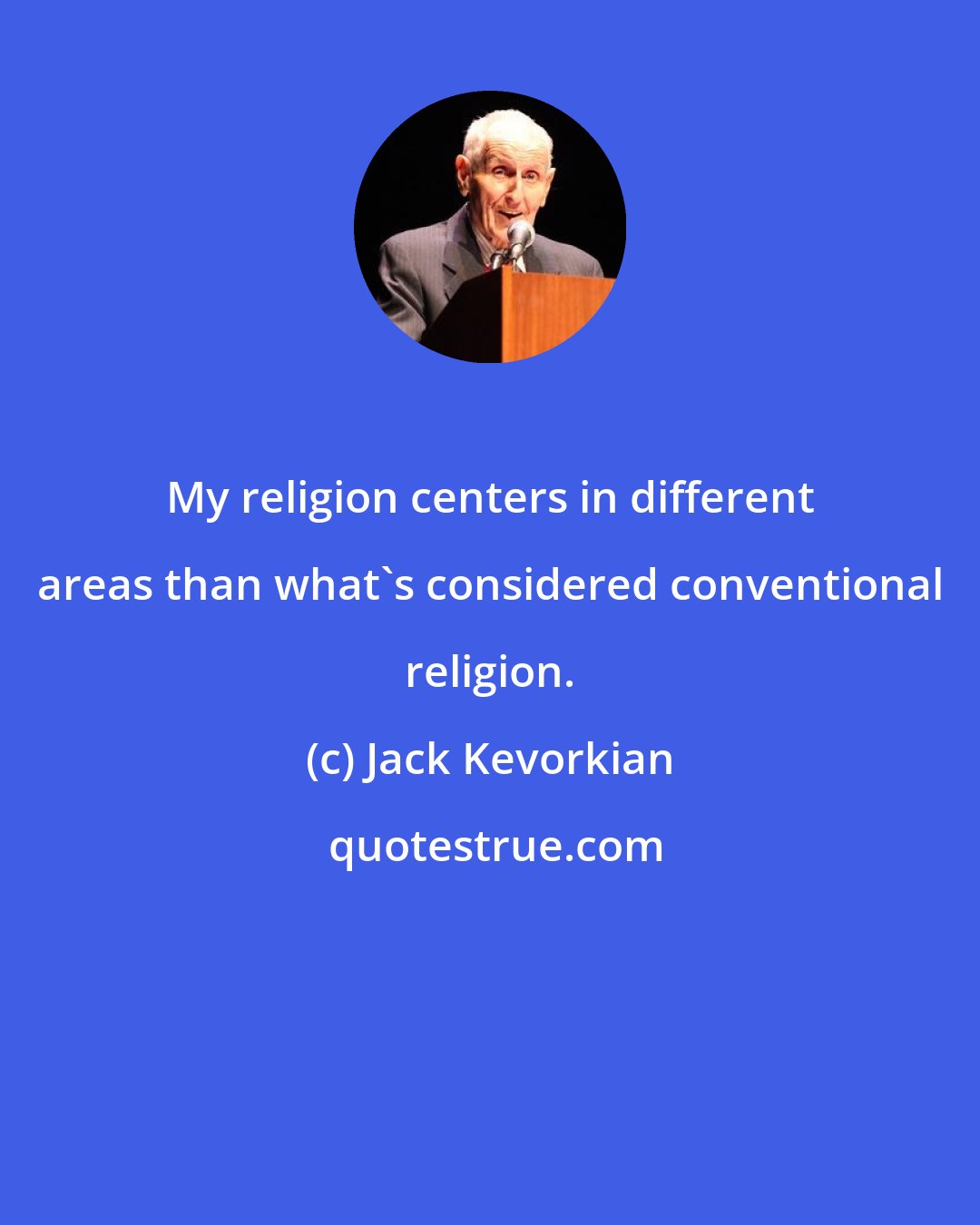 Jack Kevorkian: My religion centers in different areas than what's considered conventional religion.