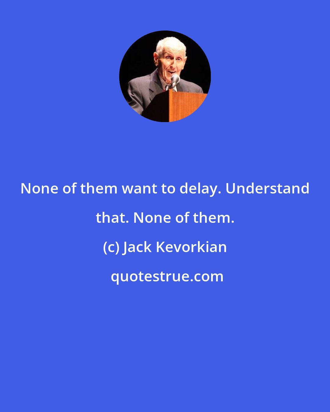 Jack Kevorkian: None of them want to delay. Understand that. None of them.