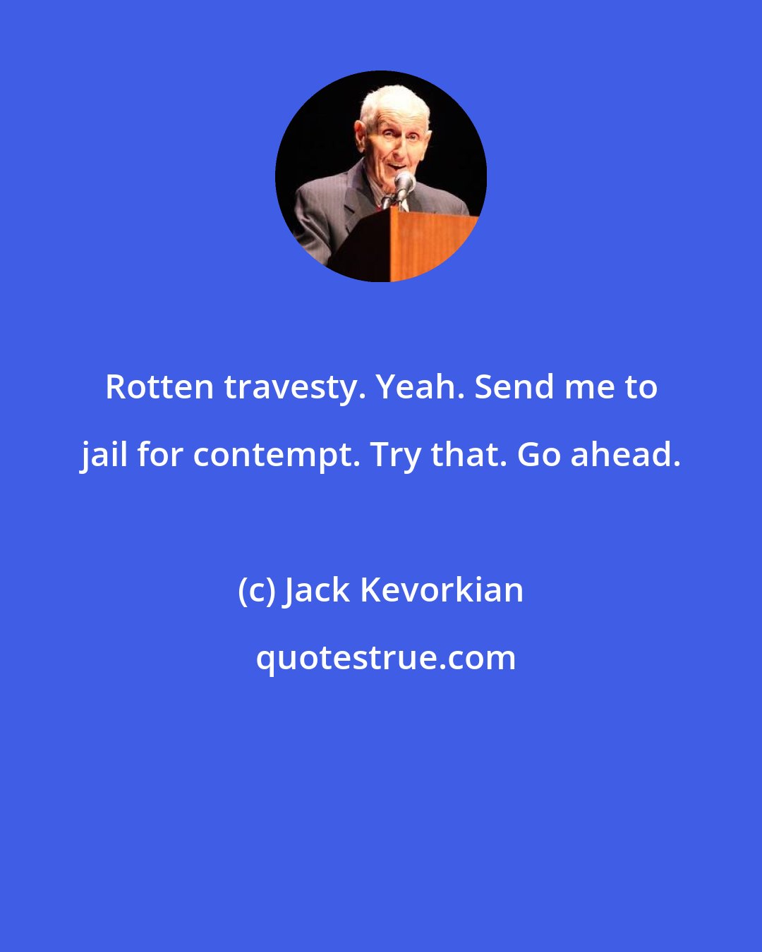 Jack Kevorkian: Rotten travesty. Yeah. Send me to jail for contempt. Try that. Go ahead.