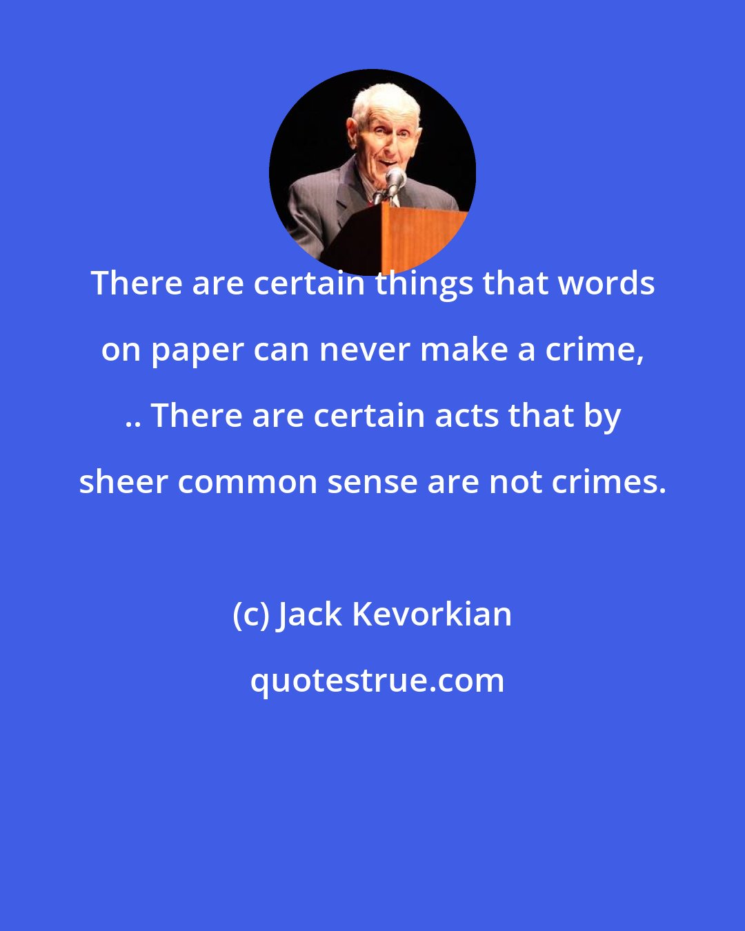 Jack Kevorkian: There are certain things that words on paper can never make a crime, .. There are certain acts that by sheer common sense are not crimes.