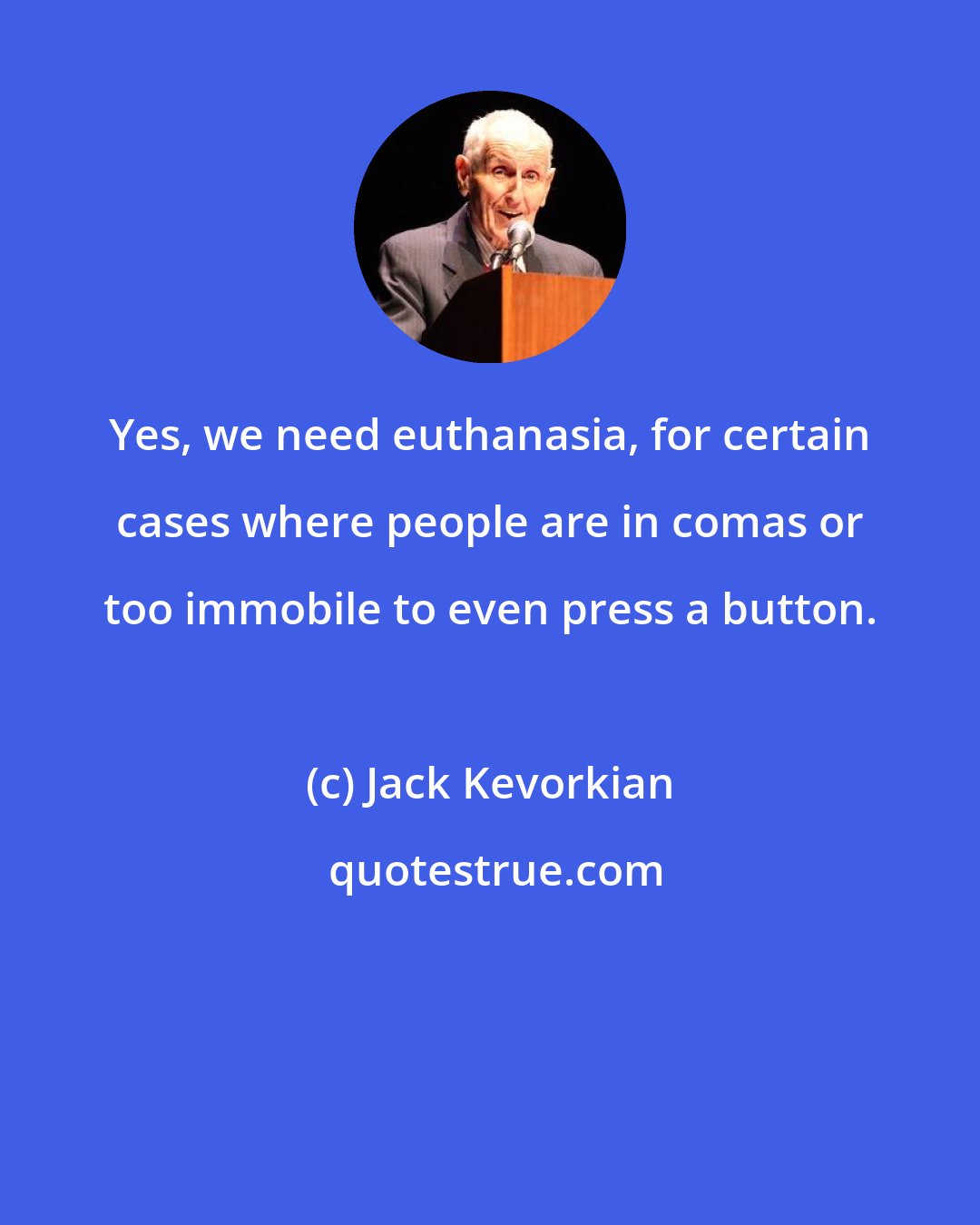 Jack Kevorkian: Yes, we need euthanasia, for certain cases where people are in comas or too immobile to even press a button.