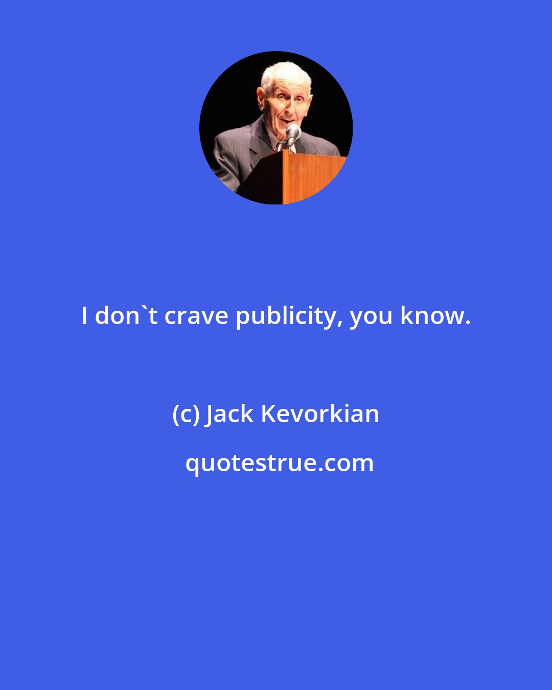 Jack Kevorkian: I don't crave publicity, you know.