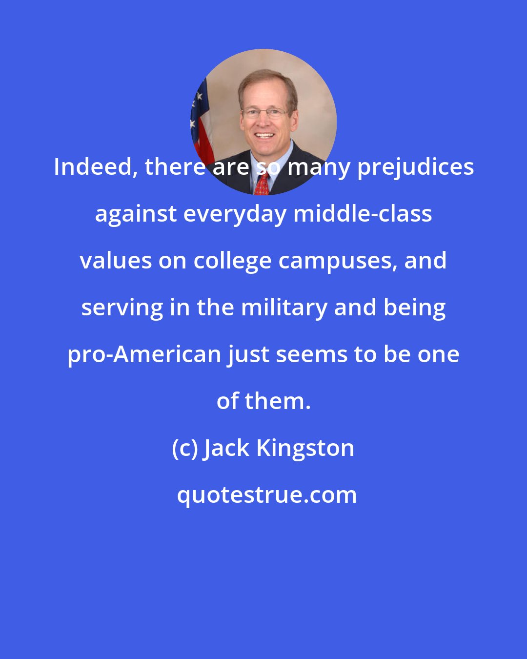 Jack Kingston: Indeed, there are so many prejudices against everyday middle-class values on college campuses, and serving in the military and being pro-American just seems to be one of them.