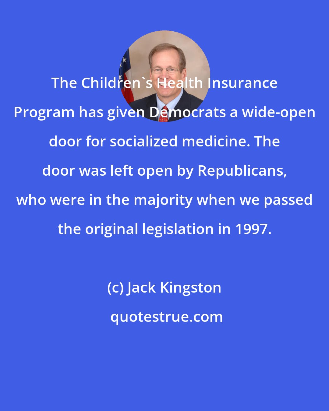 Jack Kingston: The Children's Health Insurance Program has given Democrats a wide-open door for socialized medicine. The door was left open by Republicans, who were in the majority when we passed the original legislation in 1997.