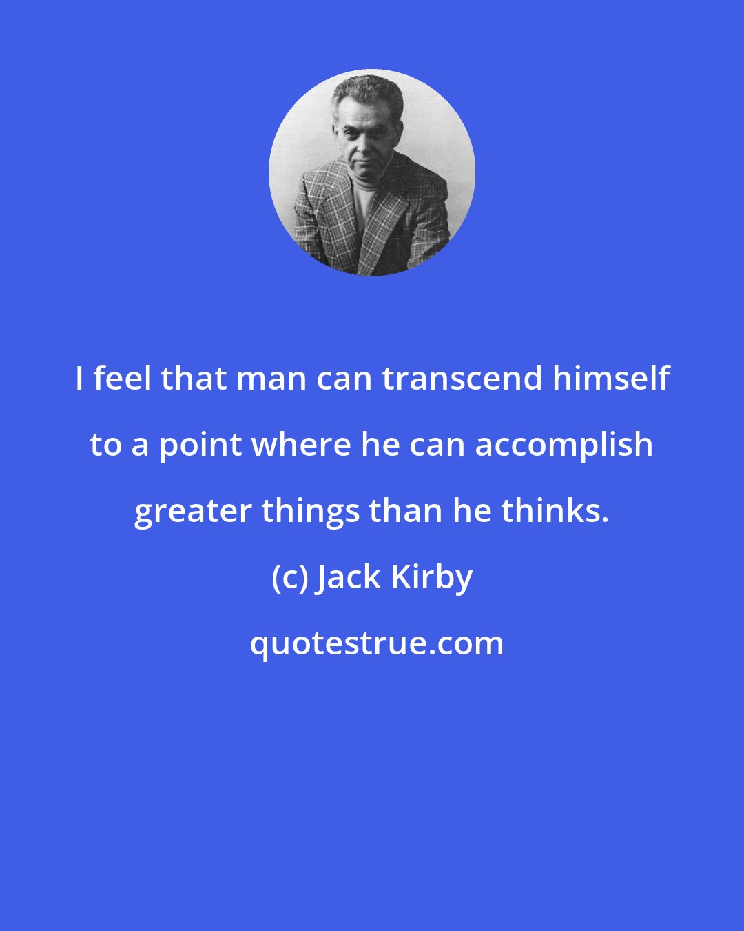 Jack Kirby: I feel that man can transcend himself to a point where he can accomplish greater things than he thinks.