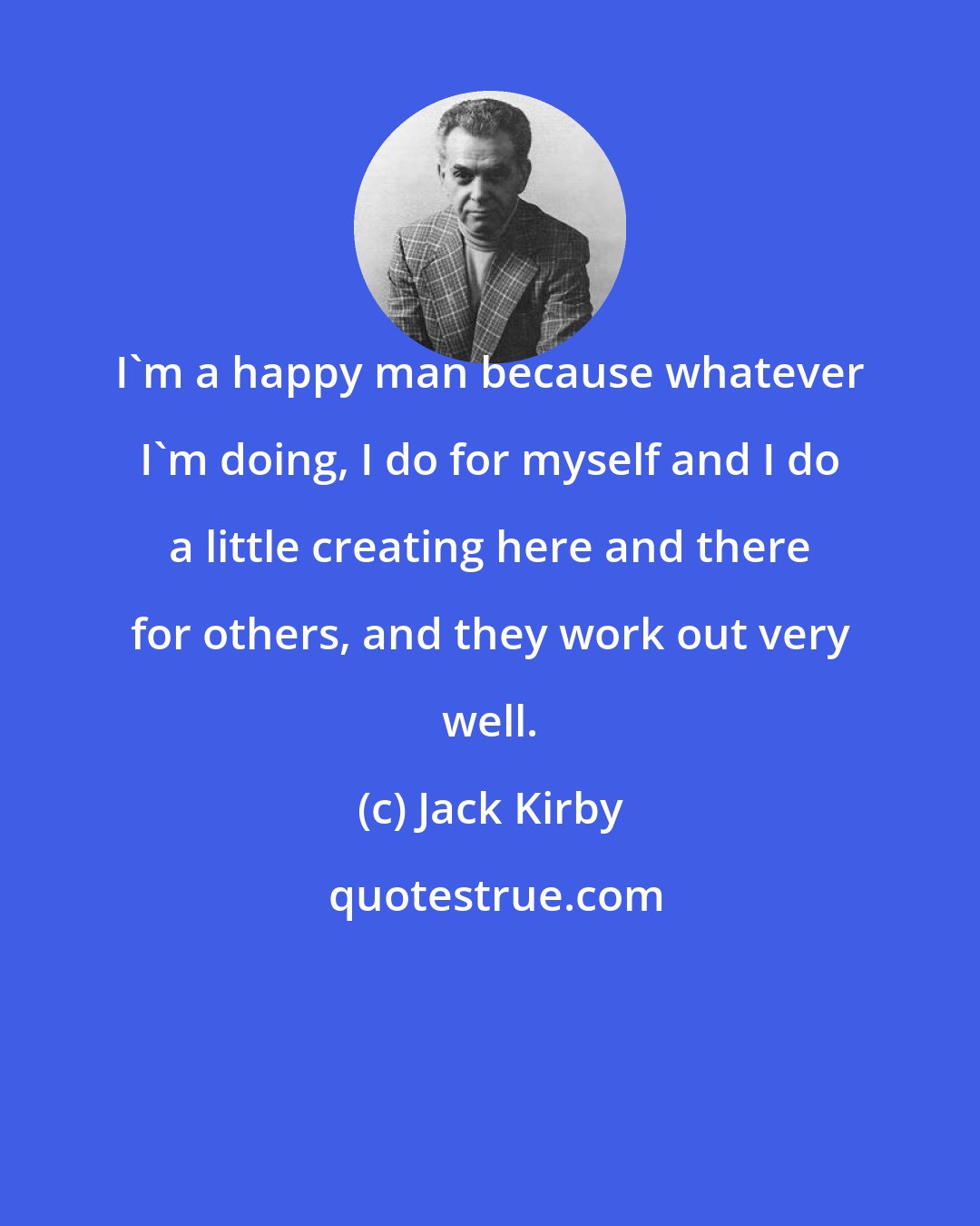 Jack Kirby: I'm a happy man because whatever I'm doing, I do for myself and I do a little creating here and there for others, and they work out very well.