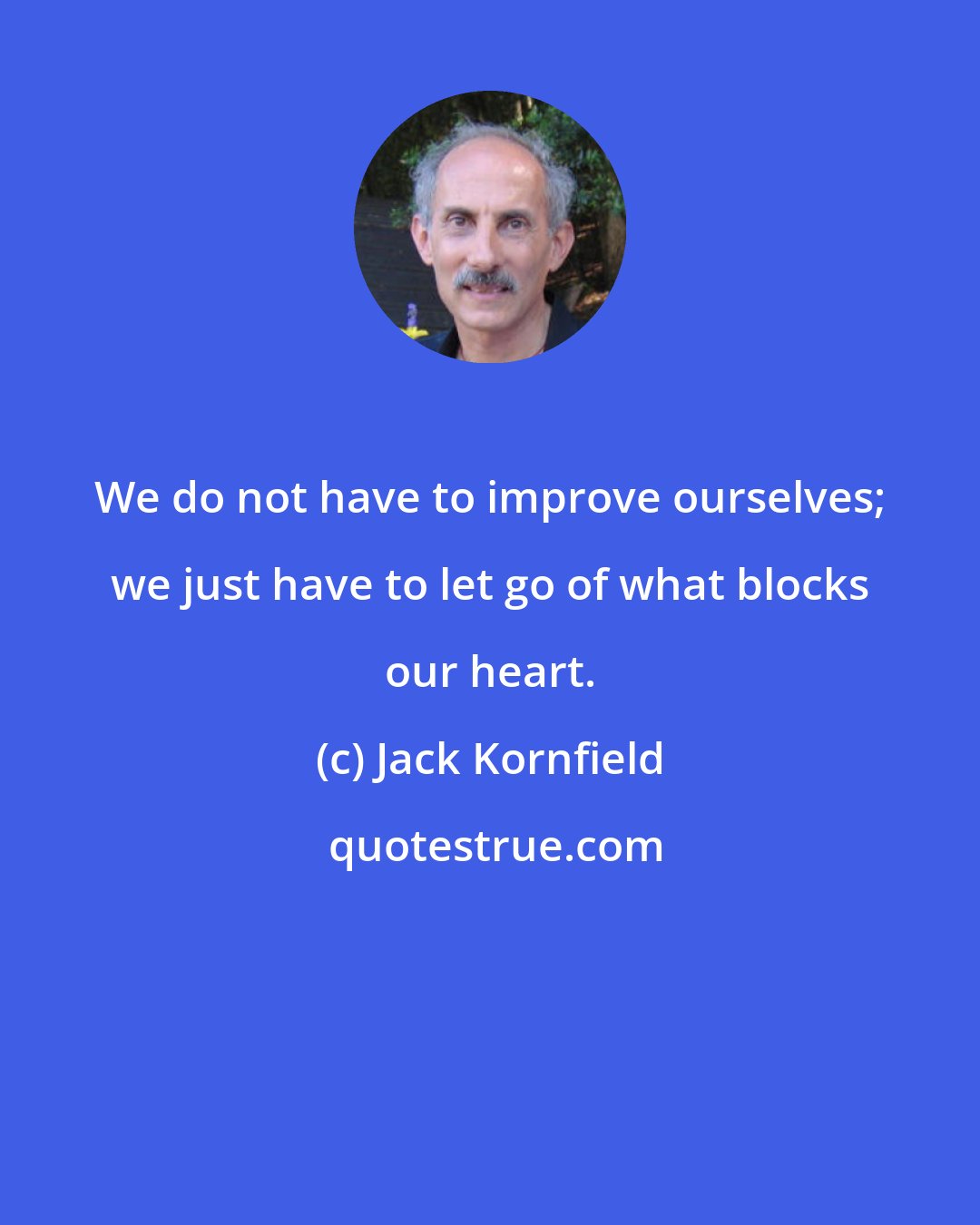 Jack Kornfield: We do not have to improve ourselves; we just have to let go of what blocks our heart.