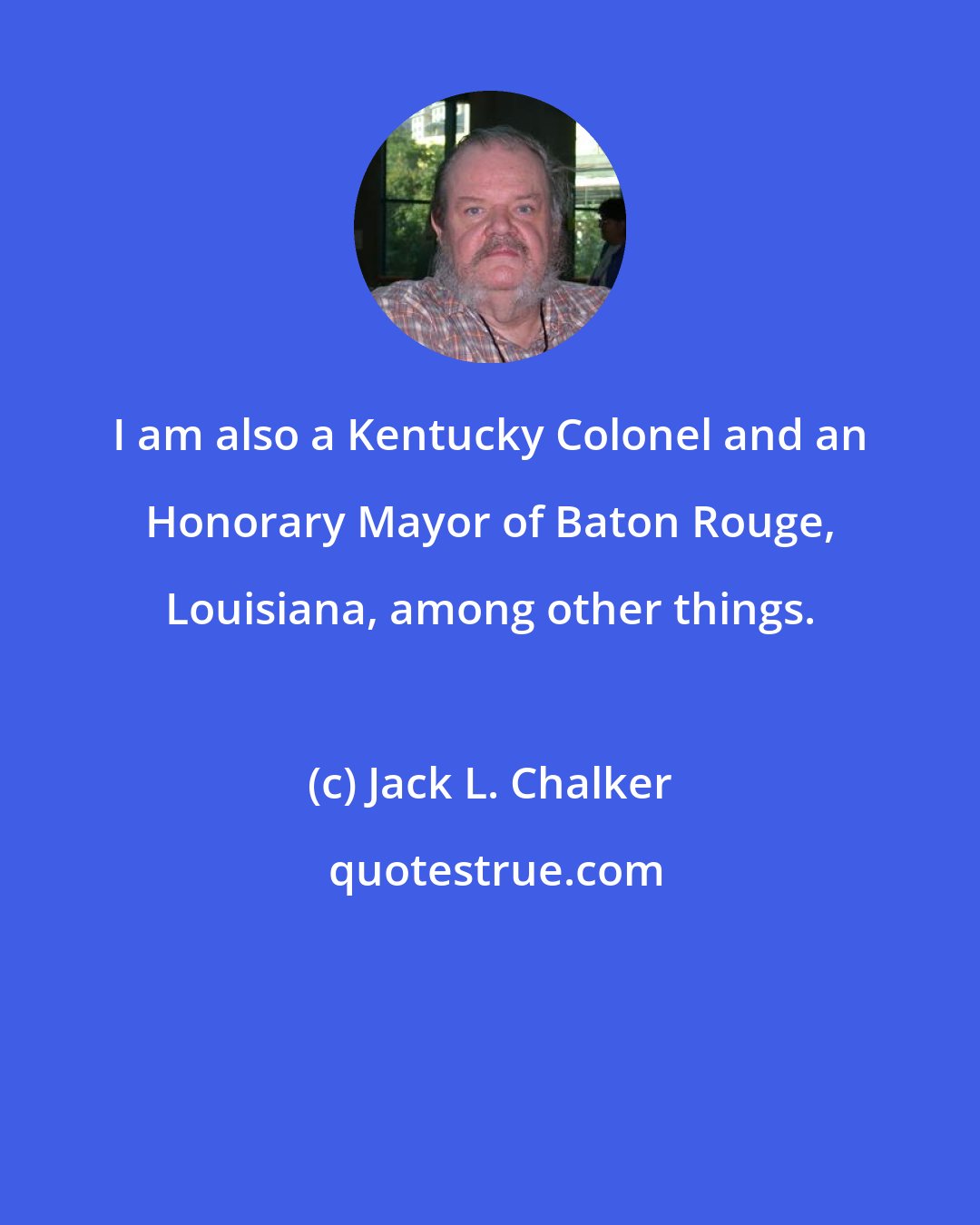 Jack L. Chalker: I am also a Kentucky Colonel and an Honorary Mayor of Baton Rouge, Louisiana, among other things.