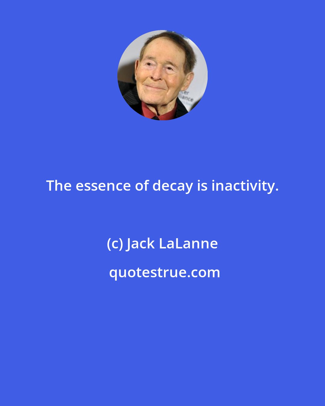 Jack LaLanne: The essence of decay is inactivity.