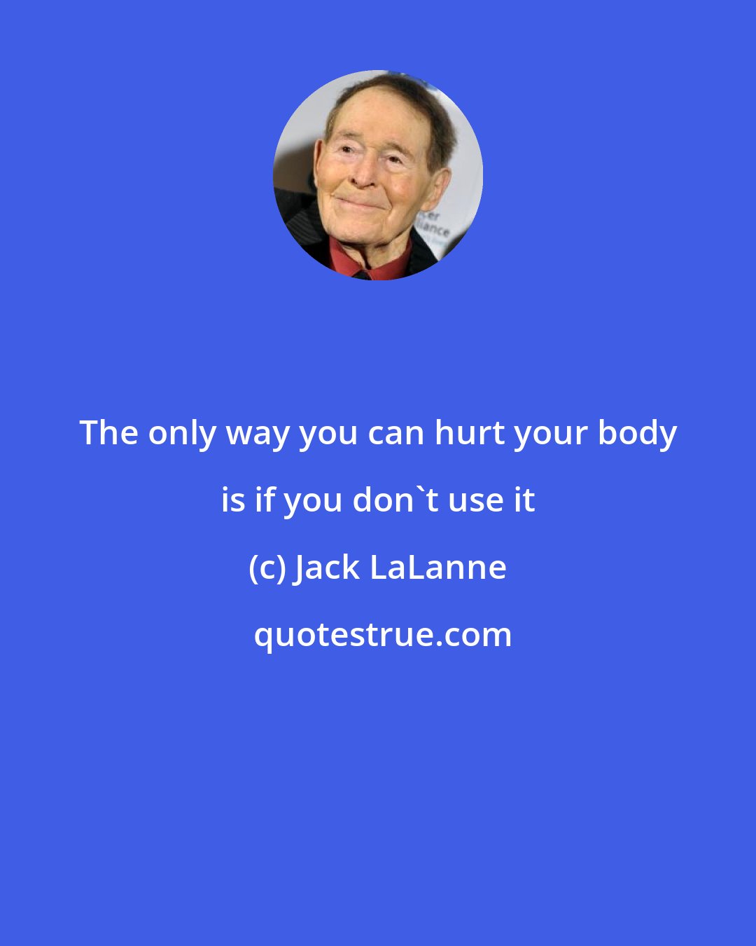 Jack LaLanne: The only way you can hurt your body is if you don't use it