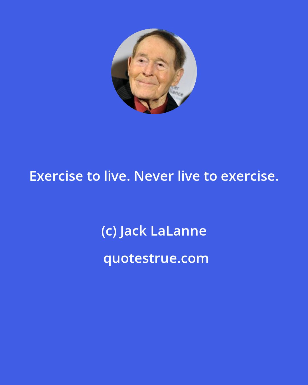 Jack LaLanne: Exercise to live. Never live to exercise.