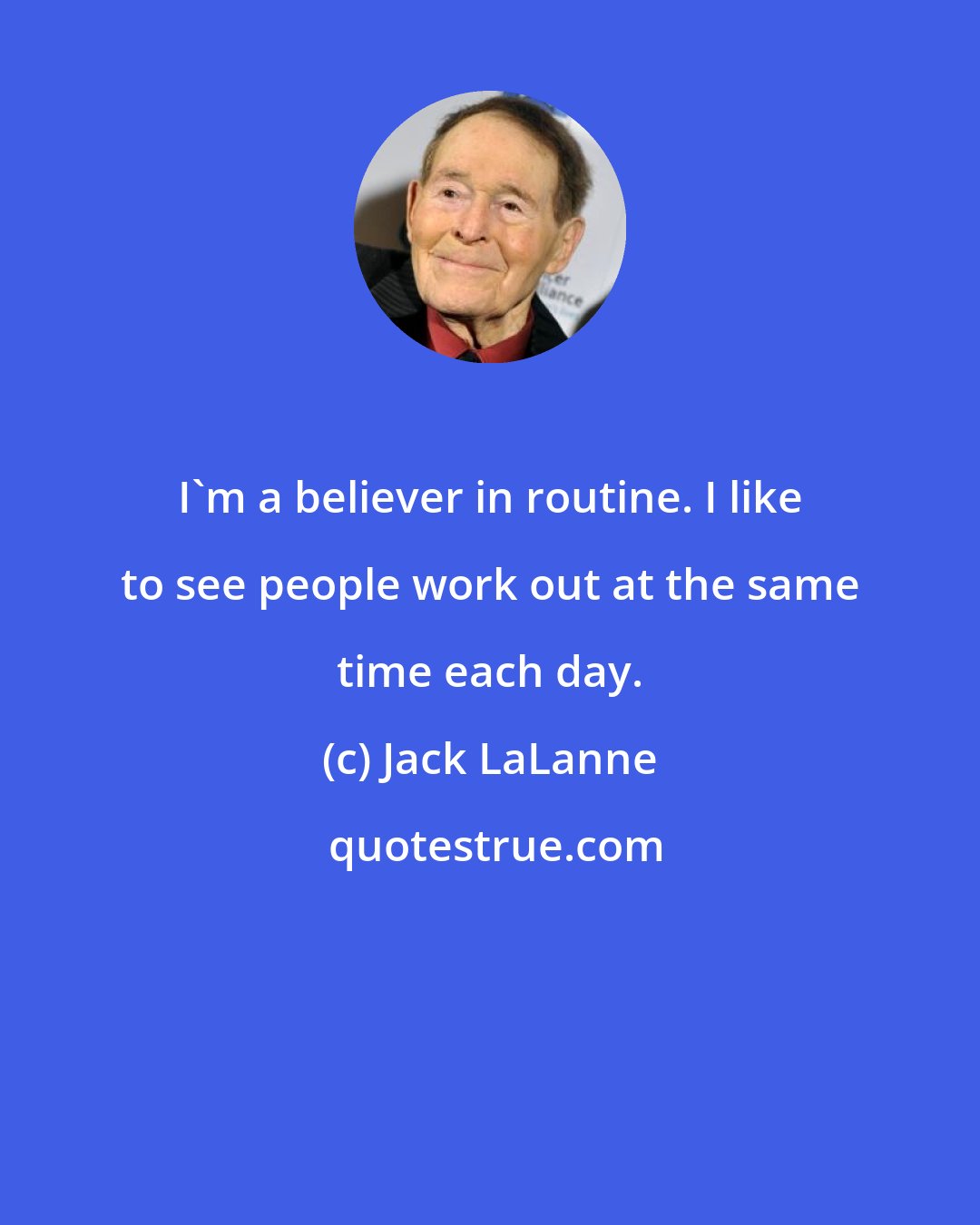 Jack LaLanne: I'm a believer in routine. I like to see people work out at the same time each day.