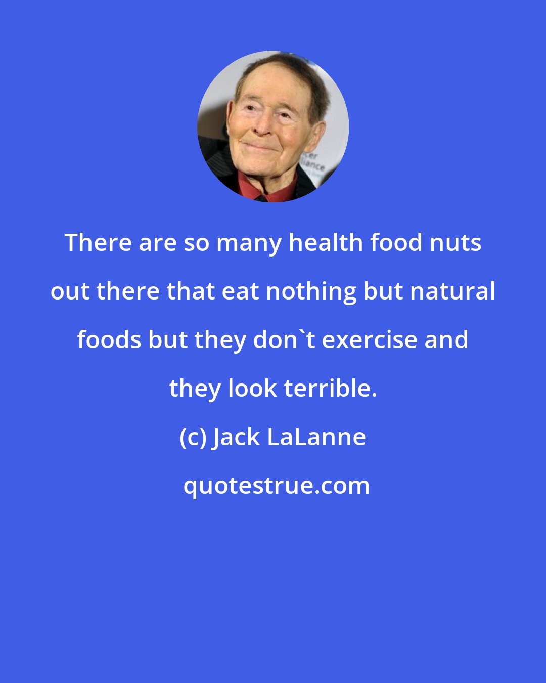 Jack LaLanne: There are so many health food nuts out there that eat nothing but natural foods but they don't exercise and they look terrible.