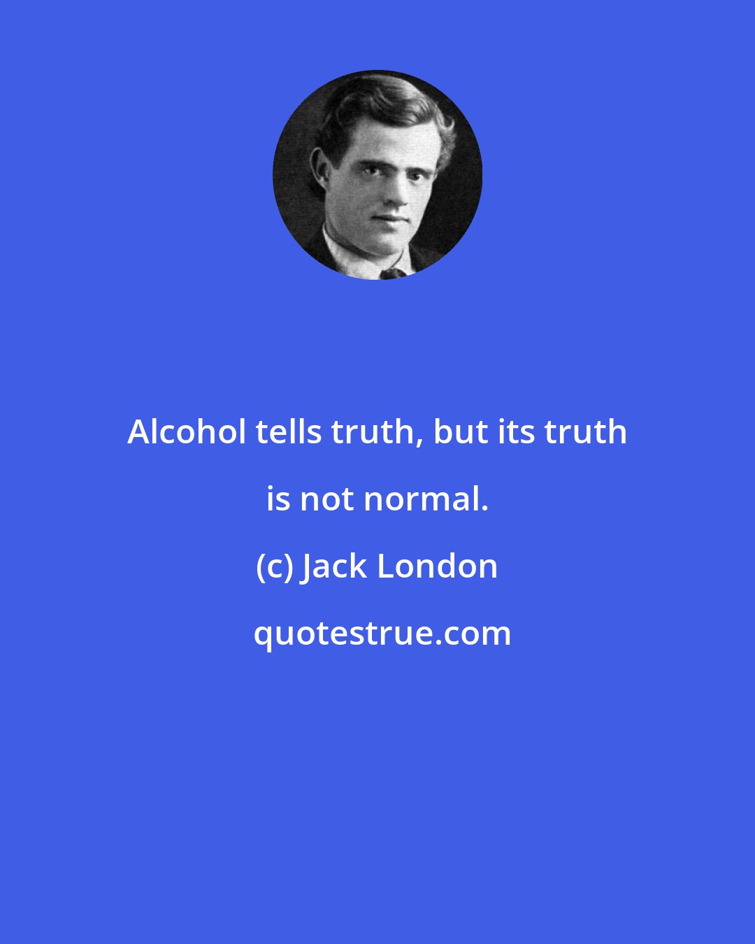Jack London: Alcohol tells truth, but its truth is not normal.
