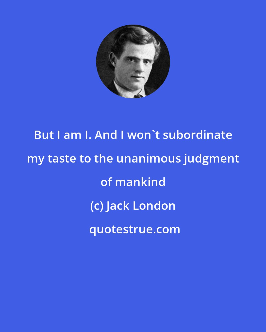 Jack London: But I am I. And I won't subordinate my taste to the unanimous judgment of mankind