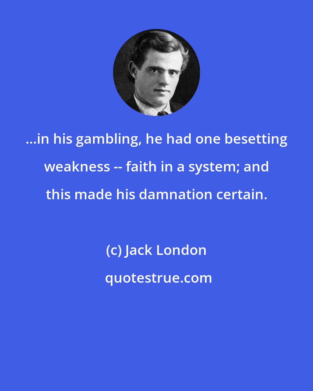 Jack London: ...in his gambling, he had one besetting weakness -- faith in a system; and this made his damnation certain.