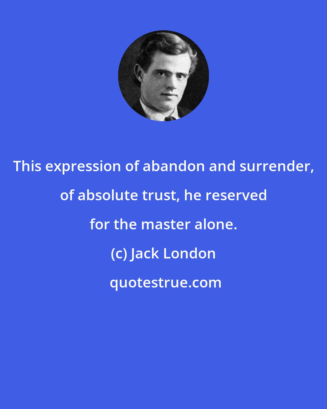 Jack London: This expression of abandon and surrender, of absolute trust, he reserved for the master alone.